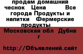 продам домашний чеснок › Цена ­ 100 - Все города Продукты и напитки » Фермерские продукты   . Московская обл.,Дубна г.